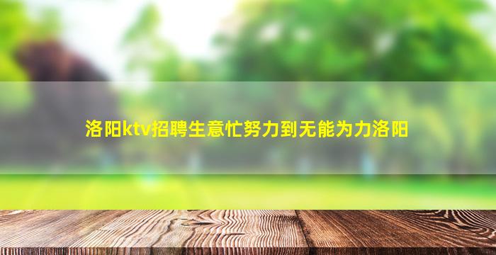 洛阳ktv招聘生意忙努力到无能为力洛阳